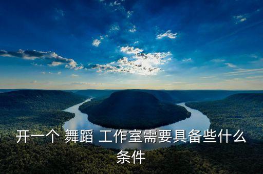 开一个 舞蹈 工作室需要具备些什么条件