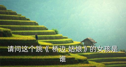 请问这个跳《 桥边 姑娘》的女孩是谁