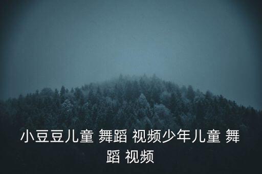 小豆豆儿童 舞蹈 视频少年儿童 舞蹈 视频
