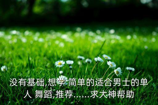 没有基础,想学 简单的适合男士的单人 舞蹈,推荐……求大神帮助