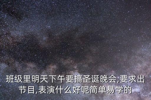 班级里明天下午要搞圣诞晚会,要求出节目,表演什么好呢简单易学的