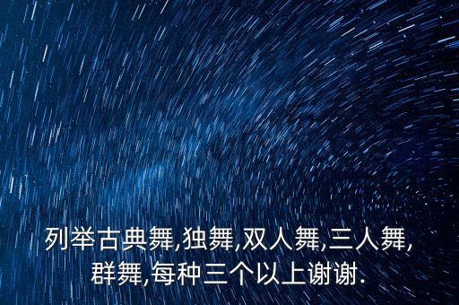 列举古典舞,独舞,双人舞,三人舞,群舞,每种三个以上谢谢.