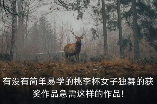 有没有简单易学的桃李杯女子独舞的获奖作品急需这样的作品!