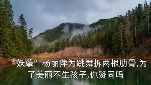 “妖孽”杨丽萍为跳舞拆两根肋骨,为了美丽不生孩子,你赞同吗