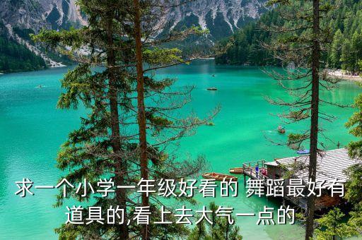 求一个小学一年级好看的 舞蹈最好有道具的,看上去大气一点的