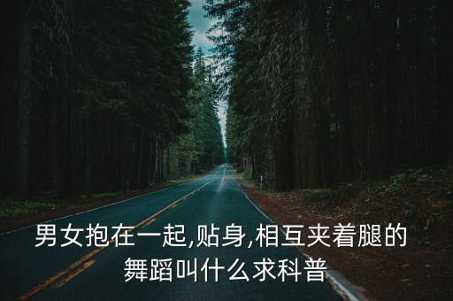 男女抱在一起,贴身,相互夹着腿的 舞蹈叫什么求科普