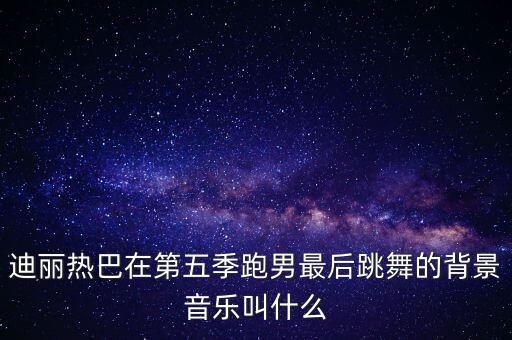 迪丽热巴在第五季跑男最后跳舞的背景音乐叫什么
