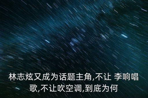 林志炫又成为话题主角,不让 李响唱歌,不让吹空调,到底为何
