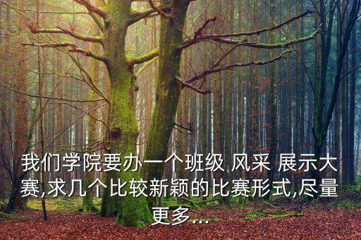 我们学院要办一个班级 风采 展示大赛,求几个比较新颖的比赛形式,尽量更多...