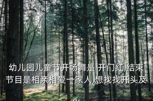 幼儿园儿童节开场舞是 开门红,结束节目是相亲相爱一家人,想找找开头及...