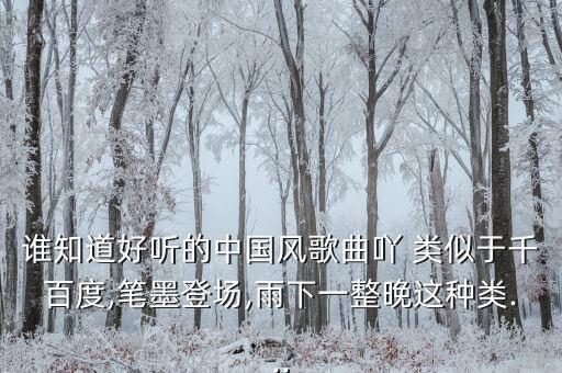 谁知道好听的中国风歌曲吖 类似于千百度,笔墨登场,雨下一整晚这种类...