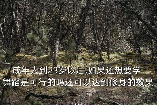 成年人到23岁以后,如果还想要学 舞蹈是可行的吗还可以达到修身的效果...