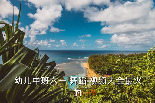  幼儿中班六一 舞蹈 视频大全最火的