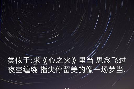 类似于:求《心之火》里当 思念飞过夜空缠绕 指尖停留美的像一场梦当...