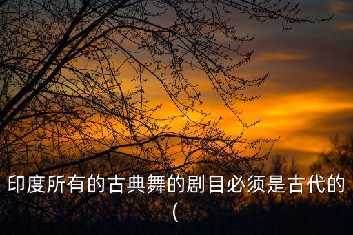 印度所有的古典舞的剧目必须是古代的(