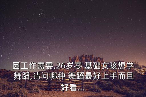 因工作需要,26岁零 基础女孩想学 舞蹈,请问哪种 舞蹈最好上手而且好看...