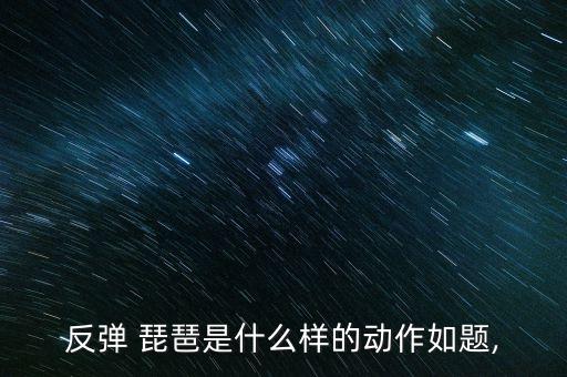 反弹 琵琶是什么样的动作如题,