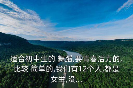适合初中生的 舞蹈,要青春活力的,比较 简单的,我们有12个人,都是女生,没...