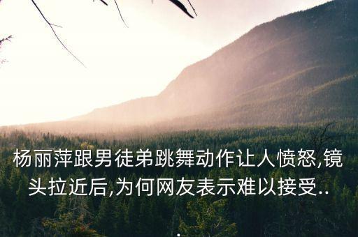 杨丽萍跟男徒弟跳舞动作让人愤怒,镜头拉近后,为何网友表示难以接受...