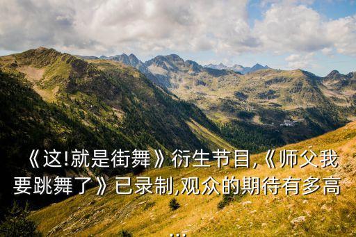 《这!就是街舞》衍生节目,《师父我要跳舞了》已录制,观众的期待有多高...