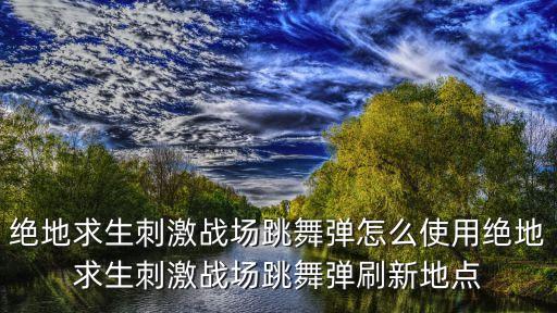 绝地求生刺激战场跳舞弹怎么使用绝地求生刺激战场跳舞弹刷新地点