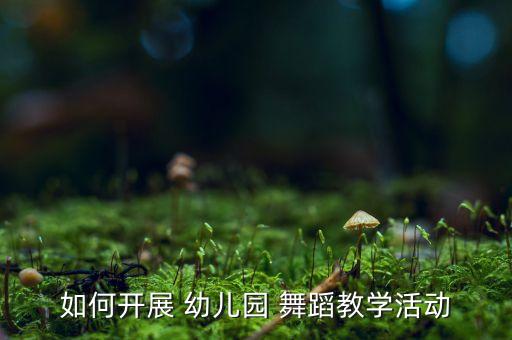 如何开展 幼儿园 舞蹈教学活动