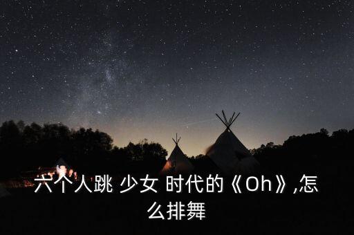 六个人跳 少女 时代的《Oh》,怎么排舞