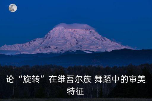 论“旋转”在维吾尔族 舞蹈中的审美特征