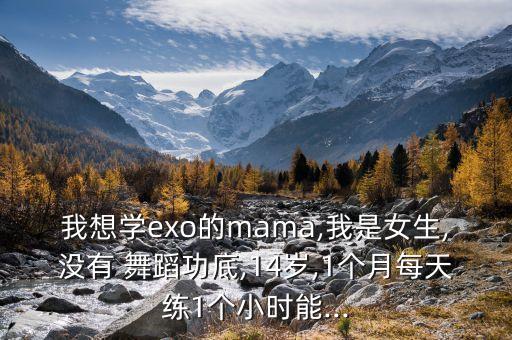 我想学exo的mama,我是女生,没有 舞蹈功底,14岁,1个月每天练1个小时能...