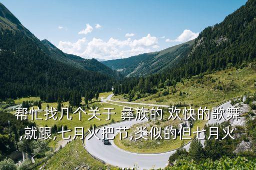 帮忙找几个关于 彝族的 欢快的歌舞,就跟,七月火把节,类似的但七月火...
