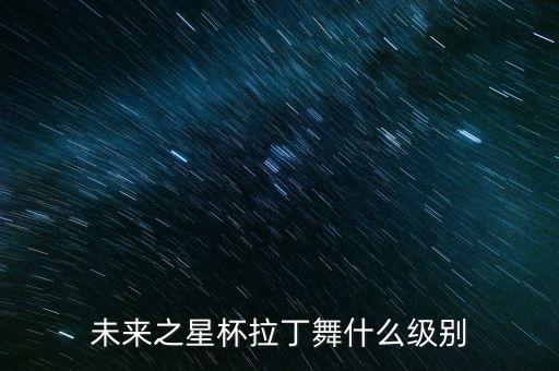 未来之星杯拉丁舞什么级别