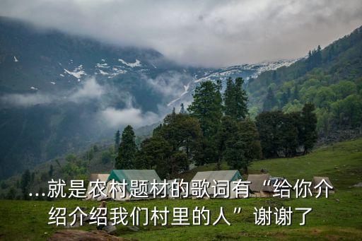 ...就是农村题材的歌词有“给你介绍介绍我们村里的人”谢谢了