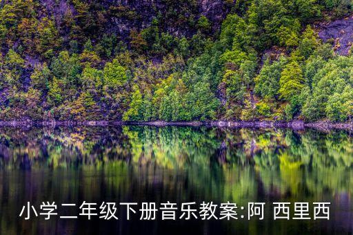 小学二年级下册音乐教案:阿 西里西