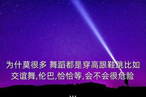 为什莫很多 舞蹈都是穿高跟鞋跳比如交谊舞,伦巴,恰恰等,会不会很危险...