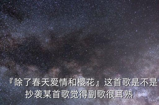 『除了春天爱情和樱花』这首歌是不是抄袭某首歌觉得副歌很耳熟