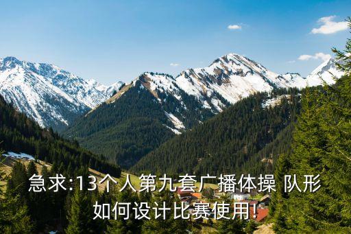 急求:13个人第九套广播体操 队形如何设计比赛使用!