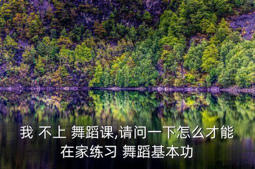 我 不上 舞蹈课,请问一下怎么才能在家练习 舞蹈基本功