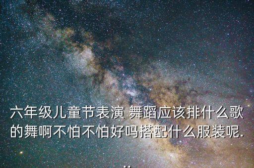 六年级儿童节表演 舞蹈应该排什么歌的舞啊不怕不怕好吗搭配什么服装呢...