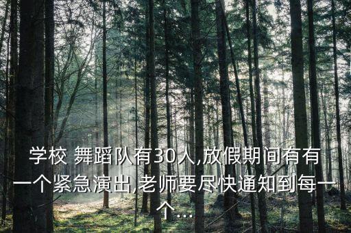 学校 舞蹈队有30人,放假期间有有一个紧急演出,老师要尽快通知到每一个...