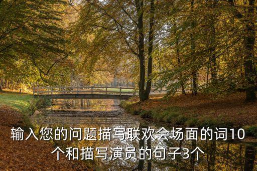 输入您的问题描写联欢会场面的词10个和描写演员的句子3个