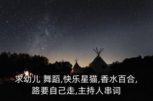 求幼儿 舞蹈,快乐星猫,香水百合,路要自己走,主持人串词