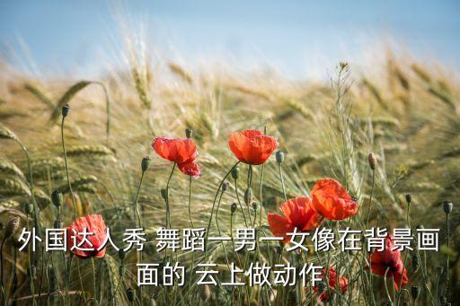 外国达人秀 舞蹈一男一女像在背景画面的 云上做动作