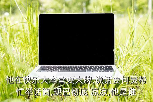 他在快乐大本营耍大牌,说话要何炅帮忙举话筒,现已彻底 凉凉,他是谁