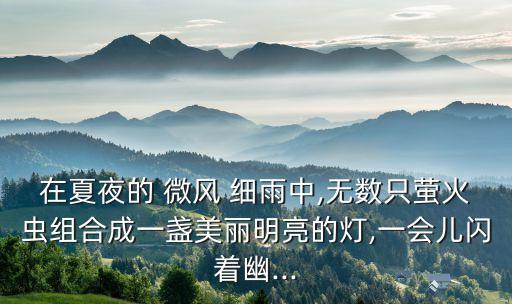 在夏夜的 微风 细雨中,无数只萤火虫组合成一盏美丽明亮的灯,一会儿闪着幽...