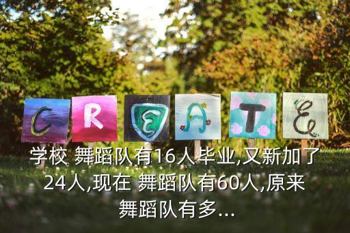 学校 舞蹈队有16人毕业,又新加了24人,现在 舞蹈队有60人,原来 舞蹈队有多...