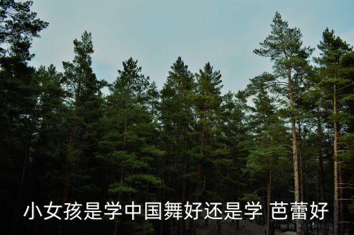 小女孩是学中国舞好还是学 芭蕾好