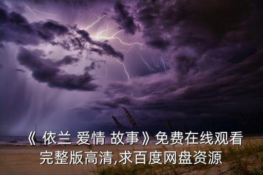 《 依兰 爱情 故事》免费在线观看完整版高清,求百度网盘资源