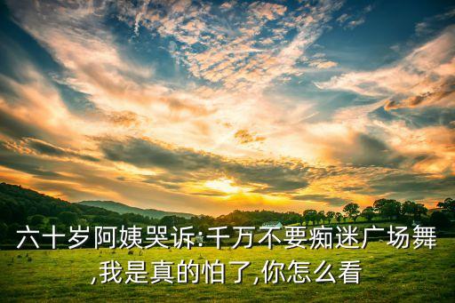 六十岁阿姨哭诉:千万不要痴迷广场舞,我是真的怕了,你怎么看