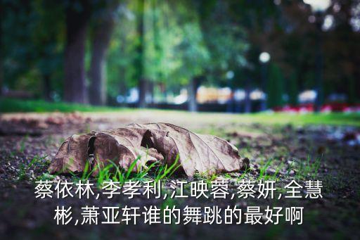蔡依林,李孝利,江映蓉,蔡妍,全慧彬,萧亚轩谁的舞跳的最好啊