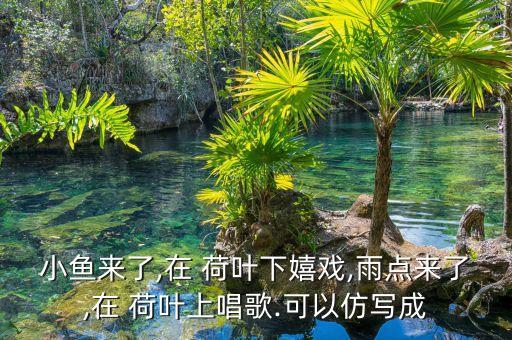 小鱼来了,在 荷叶下嬉戏,雨点来了,在 荷叶上唱歌.可以仿写成